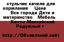 стульчик качели для кормления  › Цена ­ 8 000 - Все города Дети и материнство » Мебель   . Ханты-Мансийский,Радужный г.